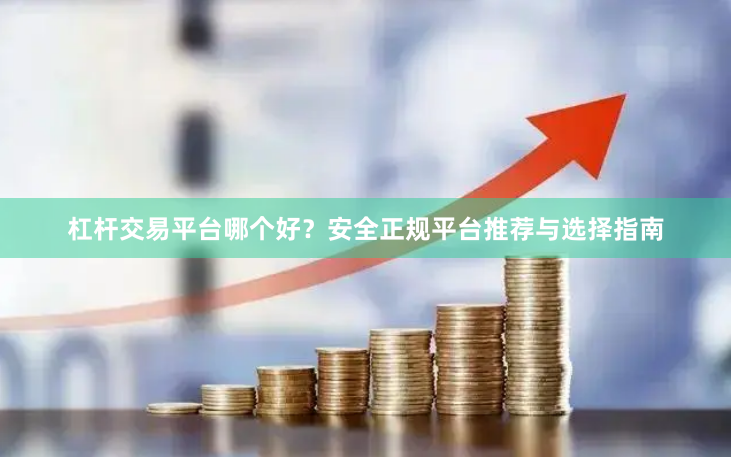 杠杆交易平台哪个好？安全正规平台推荐与选择指南