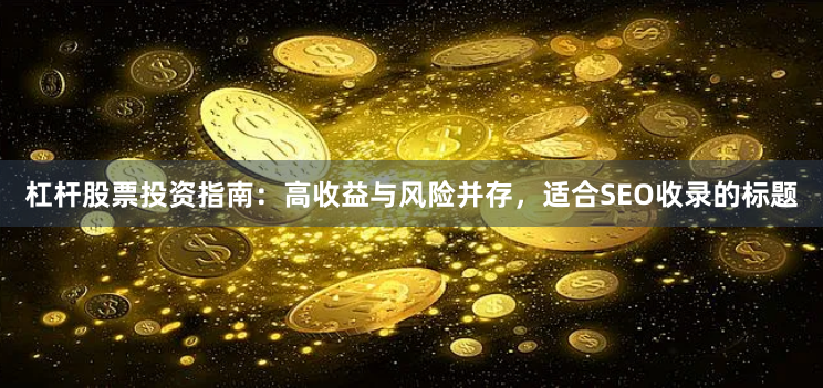 杠杆股票投资指南：高收益与风险并存，适合SEO收录的标题