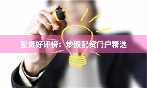 配资好评榜：炒股配资门户精选