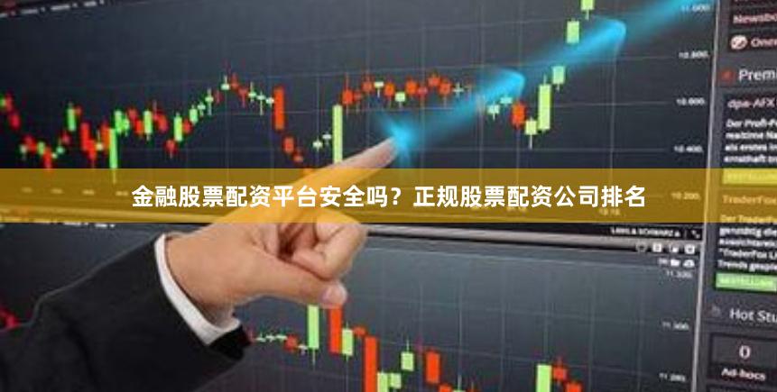 金融股票配资平台安全吗？正规股票配资公司排名