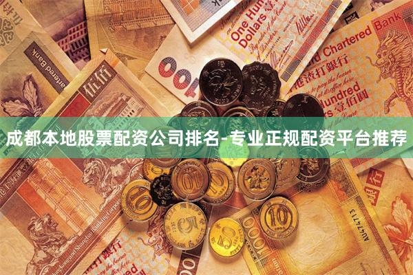 成都本地股票配资公司排名-专业正规配资平台推荐