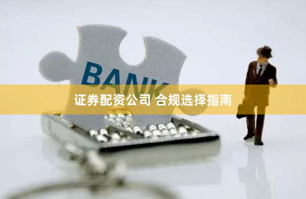 证券配资公司 合规选择指南