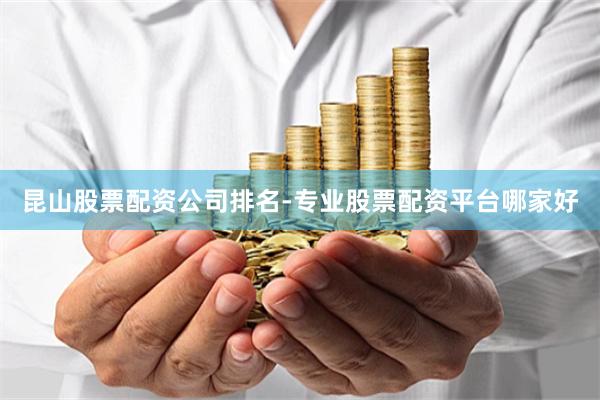 昆山股票配资公司排名-专业股票配资平台哪家好