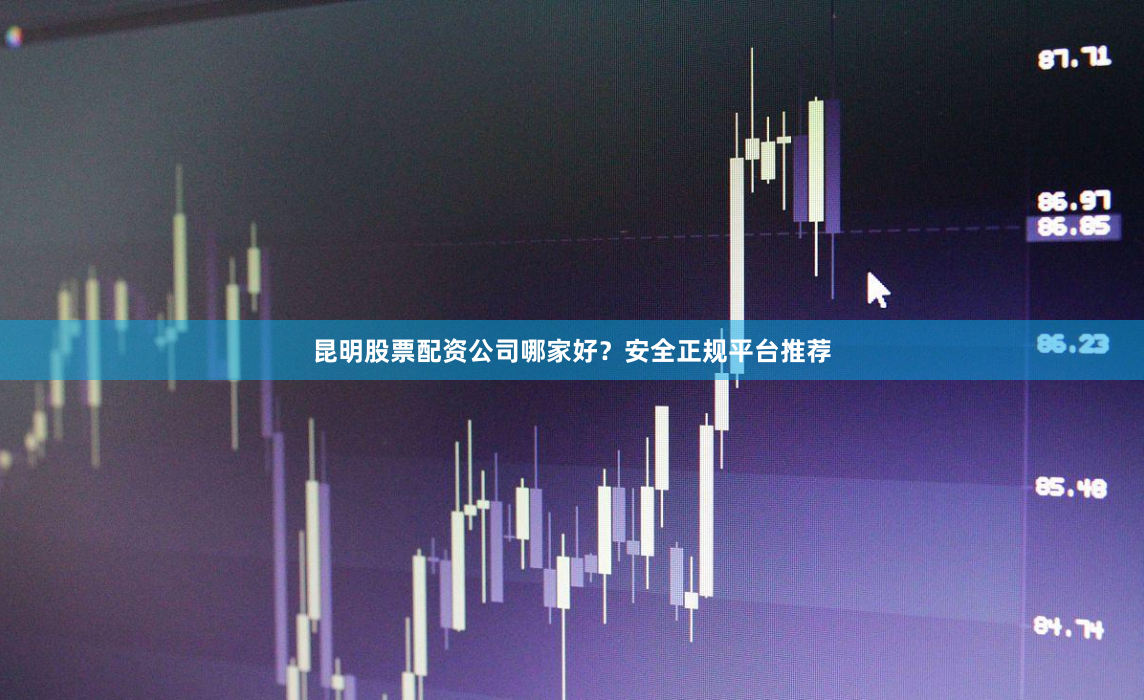 昆明股票配资公司哪家好？安全正规平台推荐