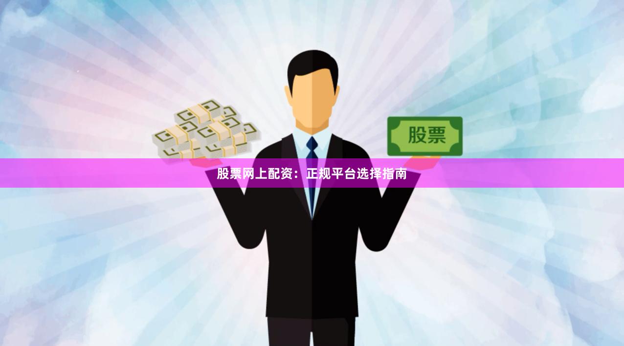 股票网上配资：正规平台选择指南