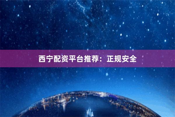 西宁配资平台推荐：正规安全
