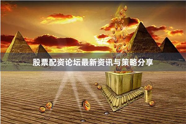 股票配资论坛最新资讯与策略分享