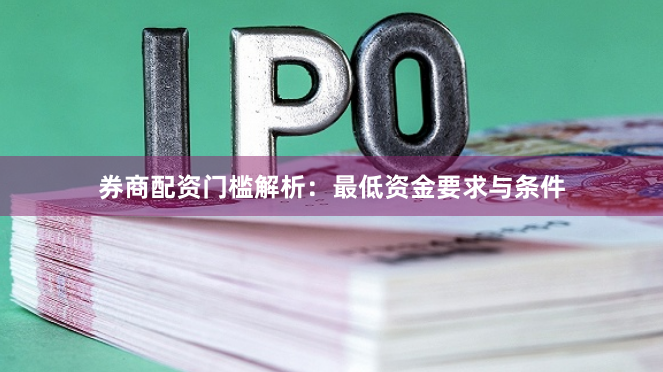 券商配资门槛解析:最低资金要求与条件