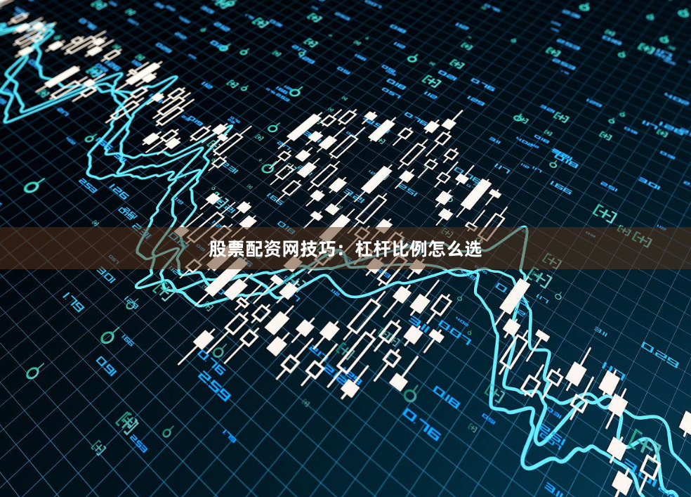 股票配资网技巧:杠杆比例怎么选
