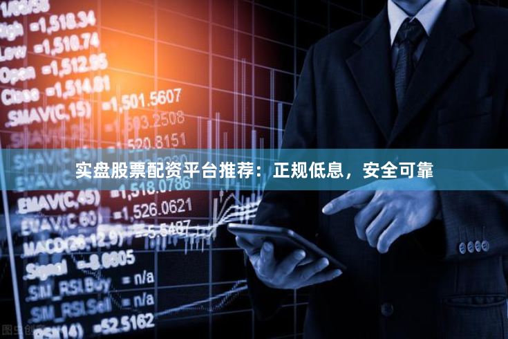 实盘股票配资平台推荐：正规低息，安全可靠