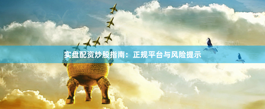 实盘配资炒股指南：正规平台与风险提示