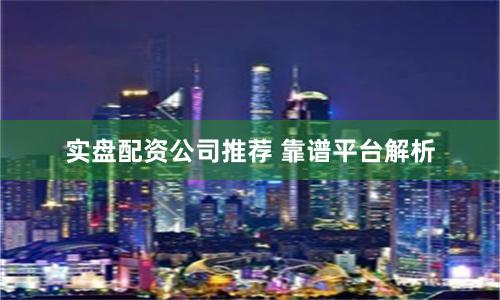 实盘配资公司推荐 靠谱平台解析