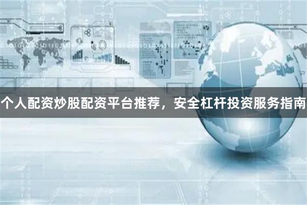 个人配资炒股配资平台推荐，安全杠杆投资服务指南