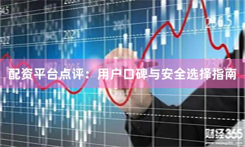 配资平台点评：用户口碑与安全选择指南
