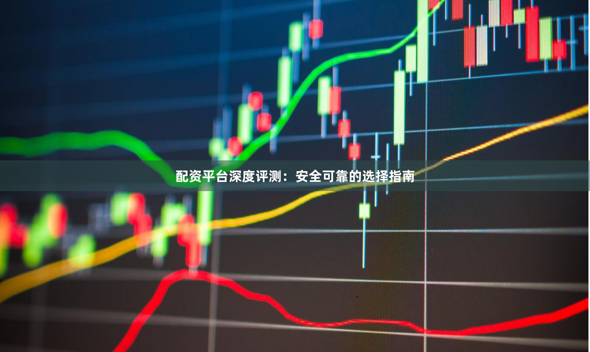 配资平台深度评测：安全可靠的选择指南