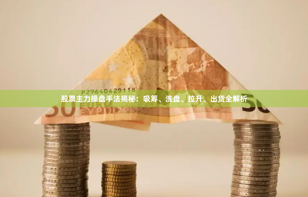 股票主力操盘手法揭秘：吸筹、洗盘、拉升、出货全解析