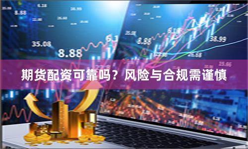 期货配资可靠吗？风险与合规需谨慎