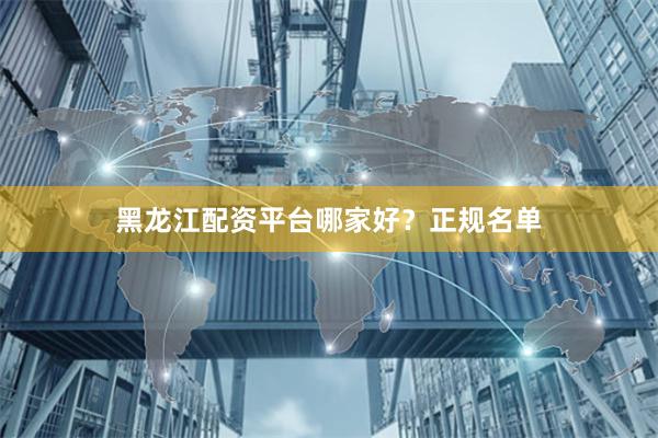 黑龙江配资平台哪家好？正规名单