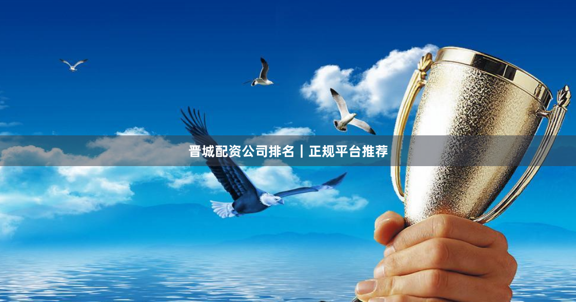 晋城配资公司排名｜正规平台推荐