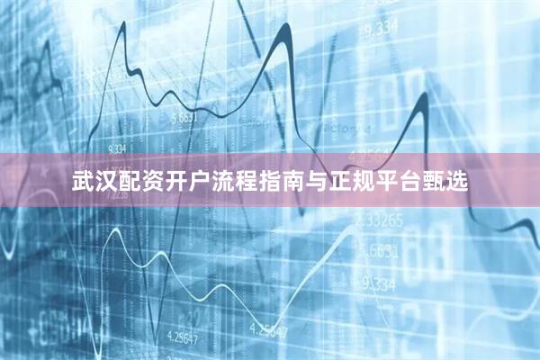 武汉配资开户流程指南与正规平台甄选