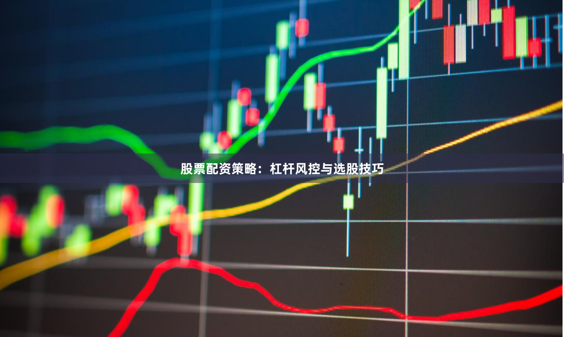 股票配资策略：杠杆风控与选股技巧