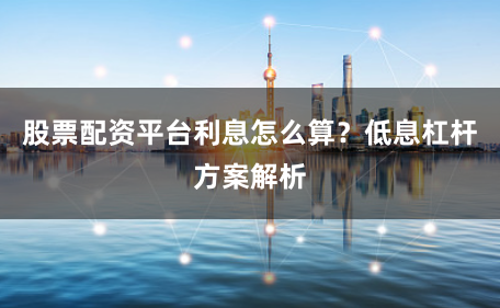 股票配资平台利息怎么算？低息杠杆方案解析