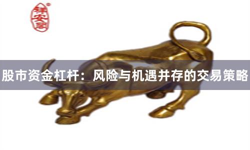 股市资金杠杆：风险与机遇并存的交易策略