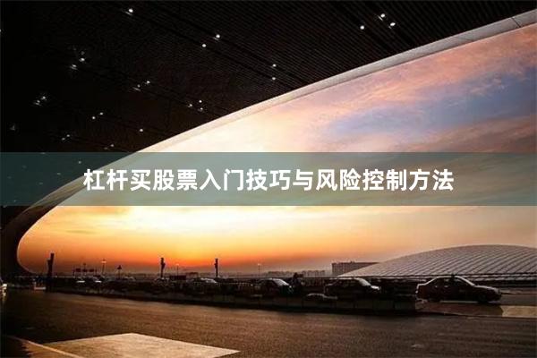 杠杆买股票入门技巧与风险控制方法