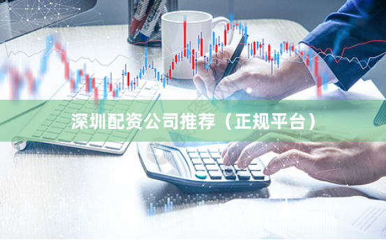 深圳配资公司推荐（正规平台）