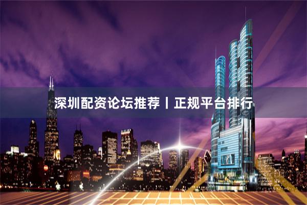 深圳配资论坛推荐丨正规平台排行