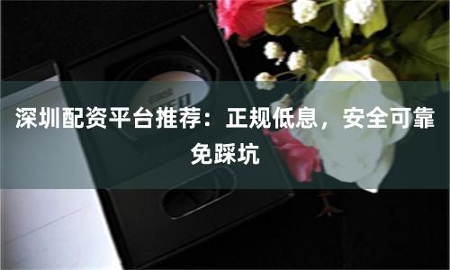 深圳配资平台推荐：正规低息，安全可靠免踩坑