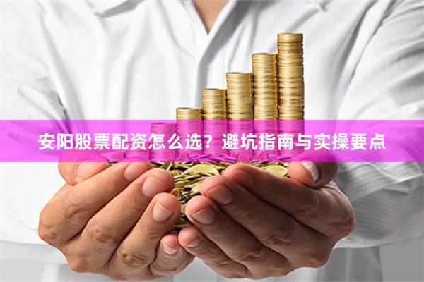 安阳股票配资怎么选？避坑指南与实操要点