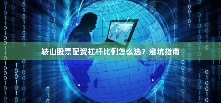 鞍山股票配资杠杆比例怎么选?避坑指南