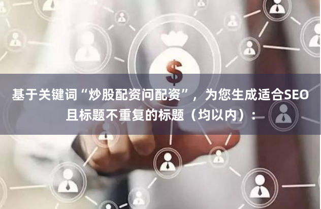 基于关键词“炒股配资问配资”，为您生成适合SEO且标题不重复的标题（均以内）：