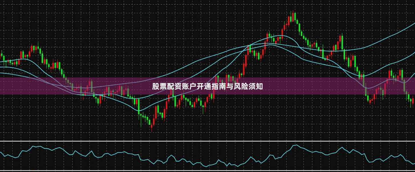 股票配资账户开通指南与风险须知