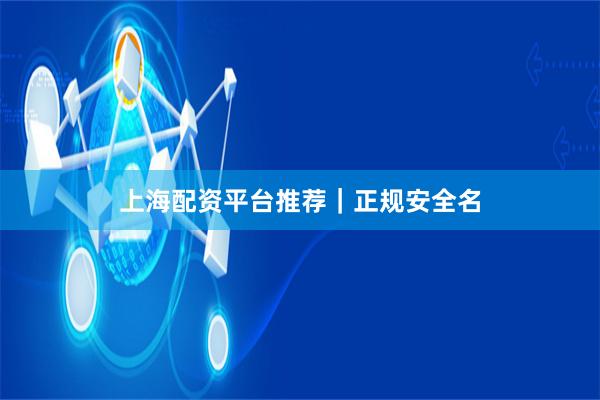 上海配资平台推荐｜正规安全名